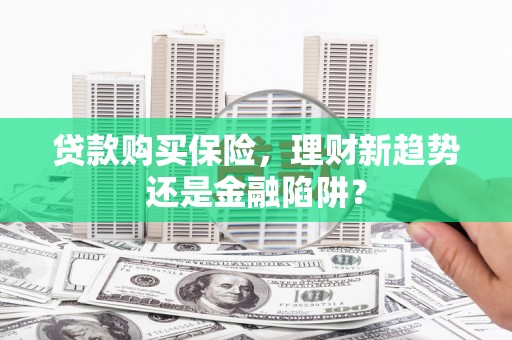 张店贷款购买保险，理财新趋势还是金融陷阱？