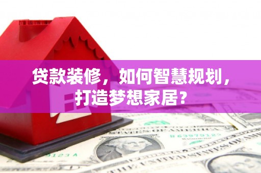 张店贷款装修，如何智慧规划，打造梦想家居？