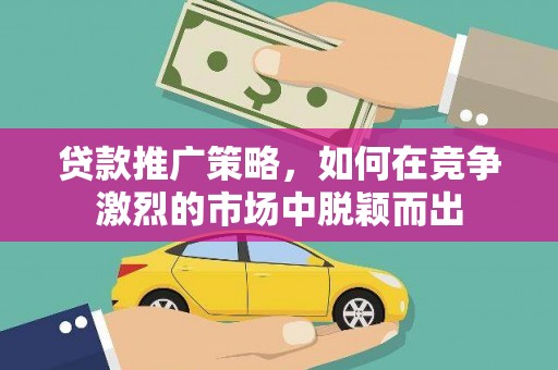 张店贷款推广策略，如何在竞争激烈的市场中脱颖而出