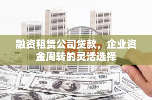 张店融资租赁公司贷款，企业资金周转的灵活选择
