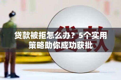 张店贷款被拒怎么办？5个实用策略助你成功获批