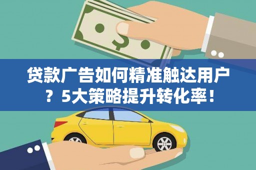 张店贷款广告如何精准触达用户？5大策略提升转化率！