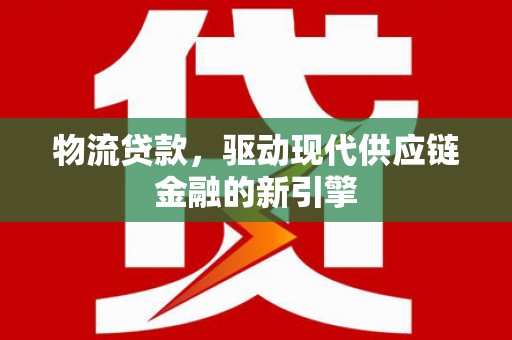 张店物流贷款，驱动现代供应链金融的新引擎