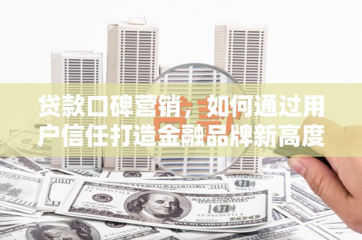 张店贷款口碑营销，如何通过用户信任打造金融品牌新高度