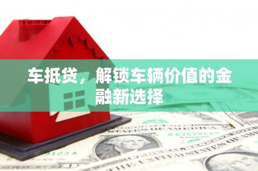 张店车抵贷，解锁车辆价值的金融新选择