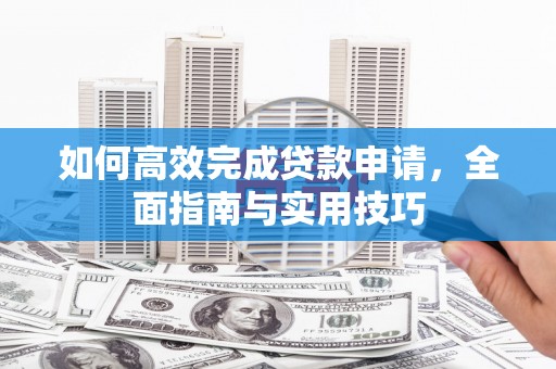 张店如何高效完成贷款申请，全面指南与实用技巧