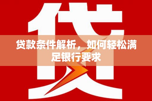 张店贷款条件解析，如何轻松满足银行要求