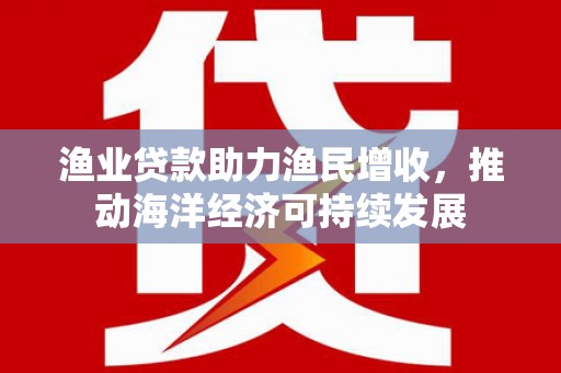张店渔业贷款助力渔民增收，推动海洋经济可持续发展