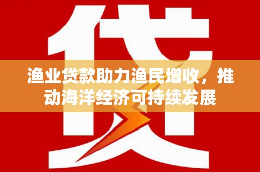 张店渔业贷款助力渔民增收，推动海洋经济可持续发展