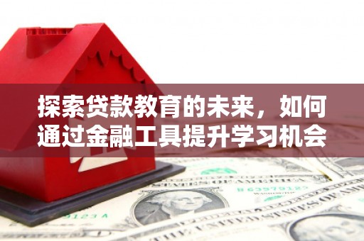 张店探索贷款教育的未来，如何通过金融工具提升学习机会