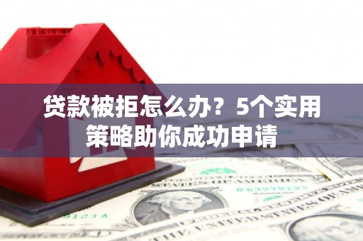 张店贷款被拒怎么办？5个实用策略助你成功申请