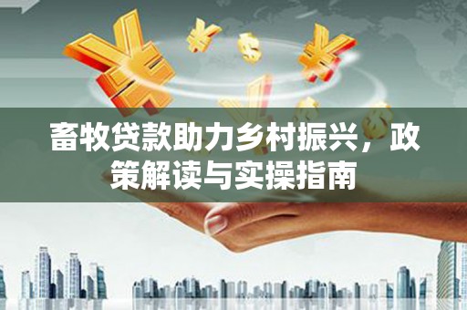 张店畜牧贷款助力乡村振兴，政策解读与实操指南