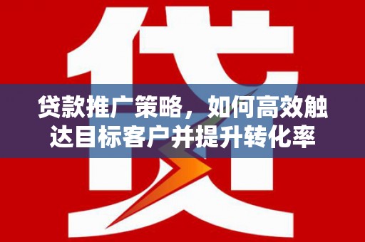 张店贷款推广策略，如何高效触达目标客户并提升转化率