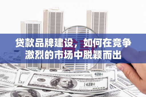 张店贷款品牌建设，如何在竞争激烈的市场中脱颖而出