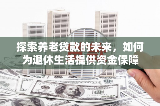 张店探索养老贷款的未来，如何为退休生活提供资金保障