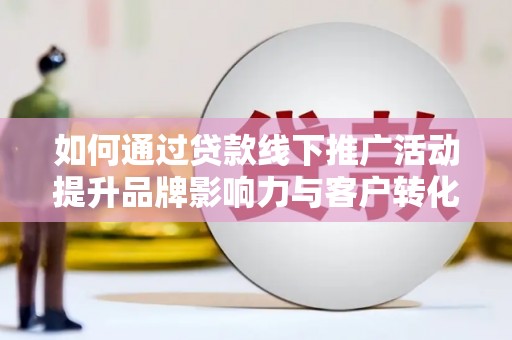 张店如何通过贷款线下推广活动提升品牌影响力与客户转化率