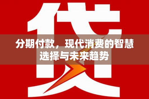 张店分期付款，现代消费的智慧选择与未来趋势