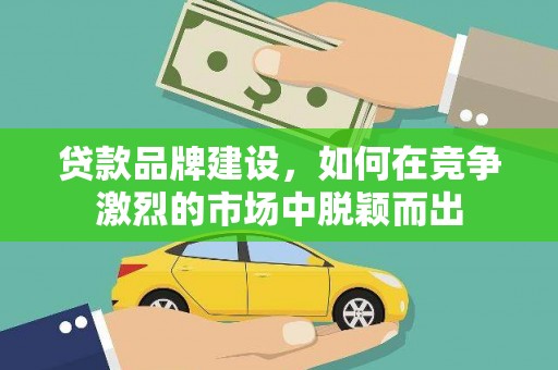 张店贷款品牌建设，如何在竞争激烈的市场中脱颖而出