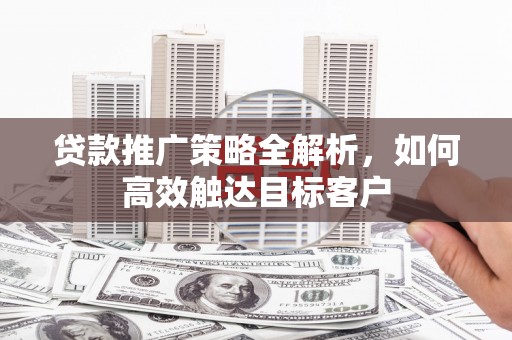 张店贷款推广策略全解析，如何高效触达目标客户