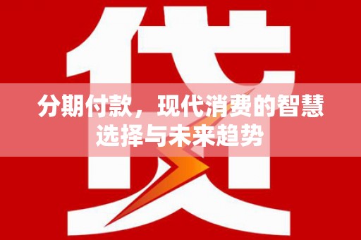 张店分期付款，现代消费的智慧选择与未来趋势