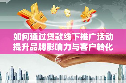 张店如何通过贷款线下推广活动提升品牌影响力与客户转化率