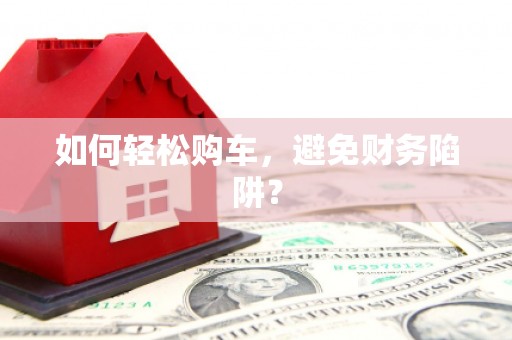 张店如何轻松购车，避免财务陷阱？