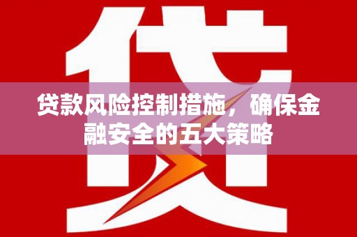 张店贷款风险控制措施，确保金融安全的五大策略