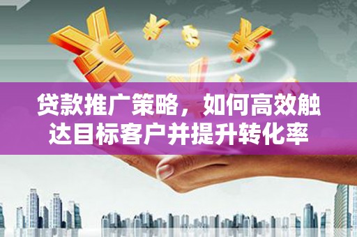 张店贷款推广策略，如何高效触达目标客户并提升转化率