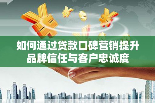张店如何通过贷款口碑营销提升品牌信任与客户忠诚度