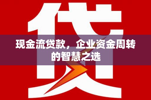 张店现金流贷款，企业资金周转的智慧之选