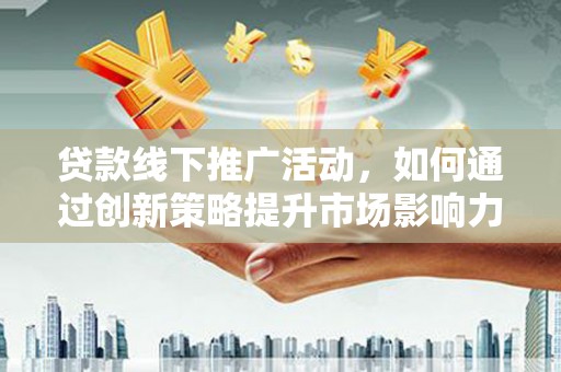 张店贷款线下推广活动，如何通过创新策略提升市场影响力