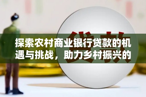 张店探索农村商业银行贷款的机遇与挑战，助力乡村振兴的金融引擎