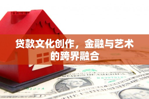 张店贷款文化创作，金融与艺术的跨界融合