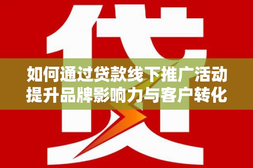 张店如何通过贷款线下推广活动提升品牌影响力与客户转化率