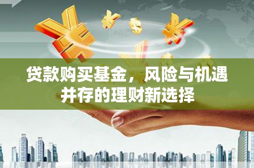 张店贷款购买基金，风险与机遇并存的理财新选择