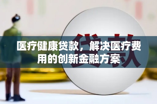 张店医疗健康贷款，解决医疗费用的创新金融方案