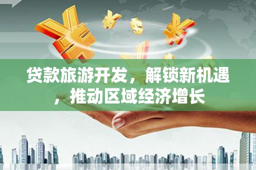 张店贷款旅游开发，解锁新机遇，推动区域经济增长