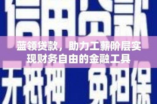 张店蓝领贷款，助力工薪阶层实现财务自由的金融工具