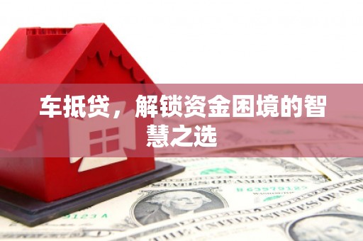 张店车抵贷，解锁资金困境的智慧之选