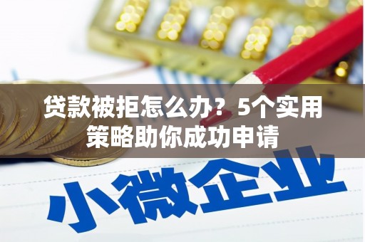 张店贷款被拒怎么办？5个实用策略助你成功申请