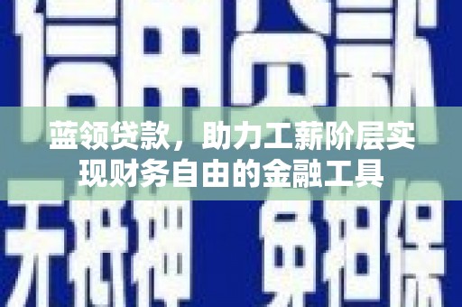 张店蓝领贷款，助力工薪阶层实现财务自由的金融工具