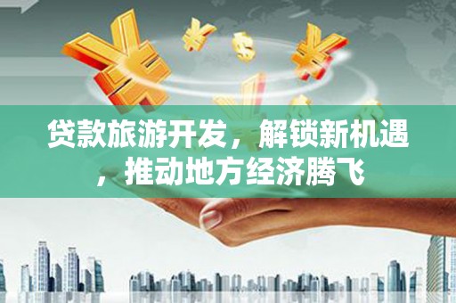 张店贷款旅游开发，解锁新机遇，推动地方经济腾飞