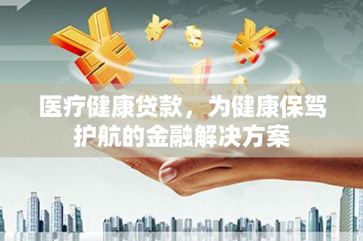 张店医疗健康贷款，为健康保驾护航的金融解决方案