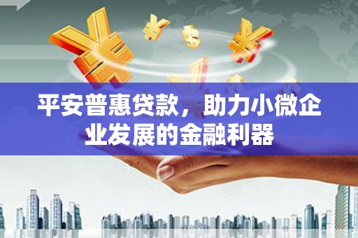 张店平安普惠贷款，助力小微企业发展的金融利器