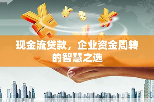张店现金流贷款，企业资金周转的智慧之选