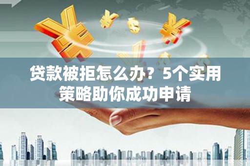 张店贷款被拒怎么办？5个实用策略助你成功申请