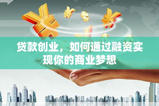 张店贷款创业，如何通过融资实现你的商业梦想