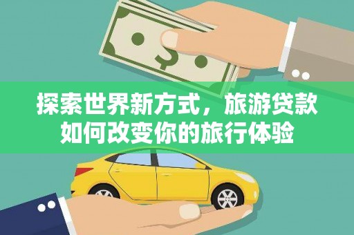 张店探索世界新方式，旅游贷款如何改变你的旅行体验