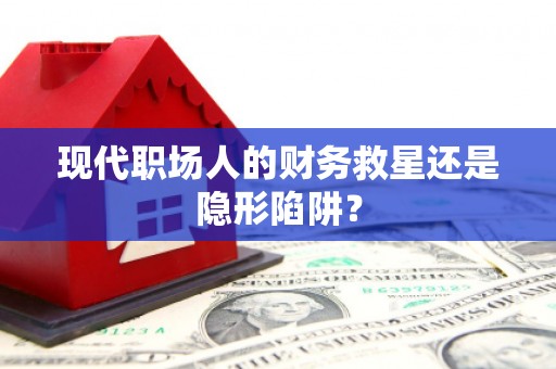 张店现代职场人的财务救星还是隐形陷阱？