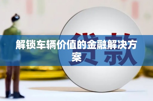 张店解锁车辆价值的金融解决方案